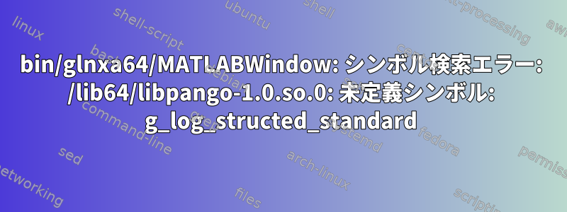 bin/glnxa64/MATLABWindow: シンボル検索エラー: /lib64/libpango-1.0.so.0: 未定義シンボル: g_log_structed_standard