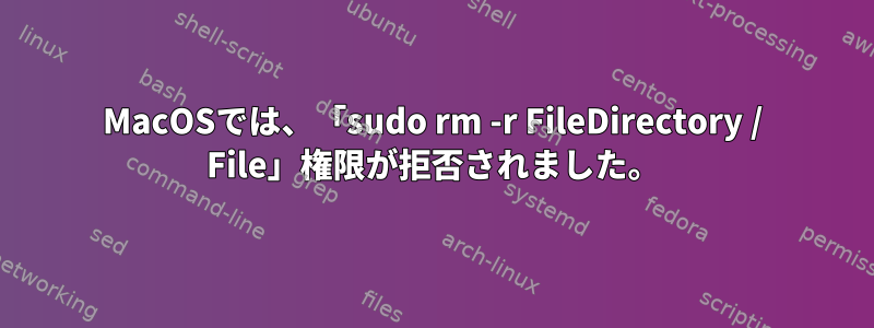 MacOSでは、「sudo rm -r FileDirectory / File」権限が拒否されました。