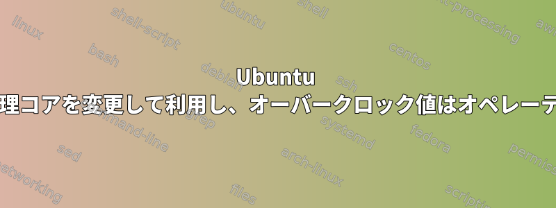 Ubuntu Linuxカーネルで4/8ロックされた物理コアを変更して利用し、オーバークロック値はオペレーティングシステムに表示されません。