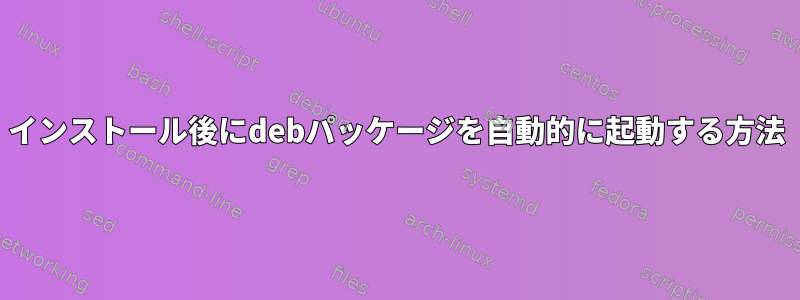 インストール後にdebパッケージを自動的に起動する方法