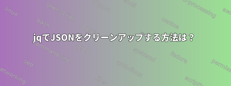 jqでJSONをクリーンアップする方法は？