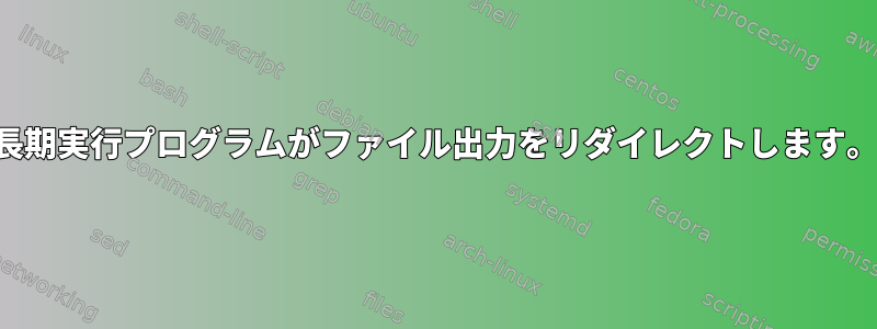 長期実行プログラムがファイル出力をリダイレクトします。