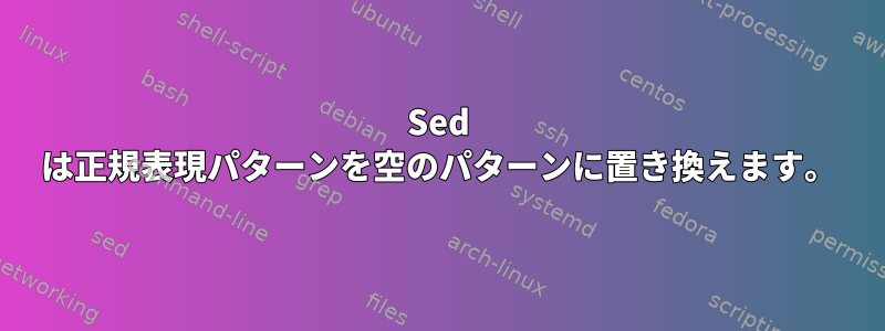 Sed は正規表現パターンを空のパターンに置き換えます。