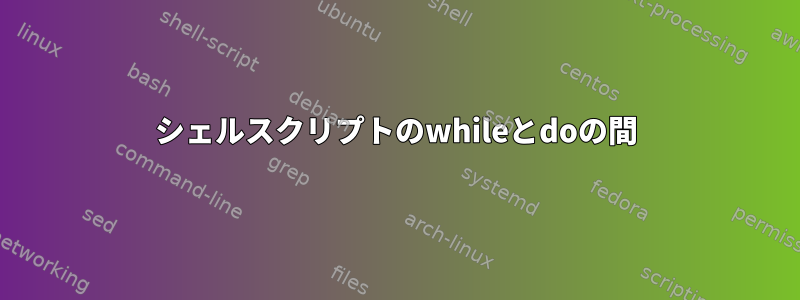 シェルスクリプトのwhileとdoの間