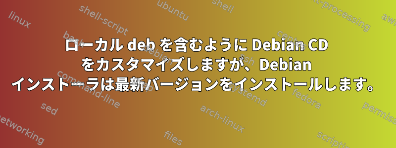 ローカル deb を含むように Debian CD をカスタマイズしますが、Debian インストーラは最新バージョンをインストールします。