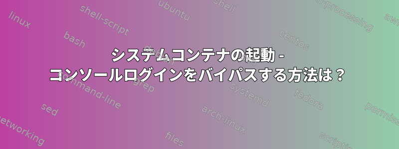 システムコンテナの起動 - コンソールログインをバイパスする方法は？