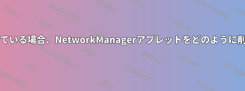 wicdを使用している場合、NetworkManagerアプレットをどのように削除しますか？