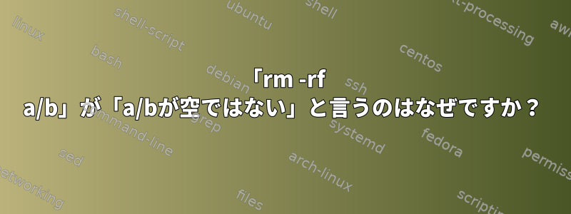 「rm -rf a/b」が「a/bが空ではない」と言うのはなぜですか？