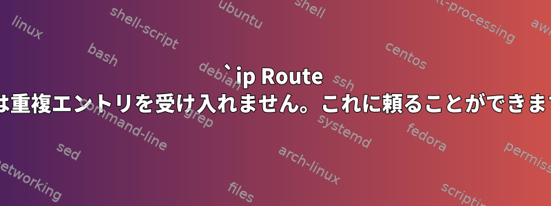 `ip Route add`は重複エントリを受け入れません。これに頼ることができますか？