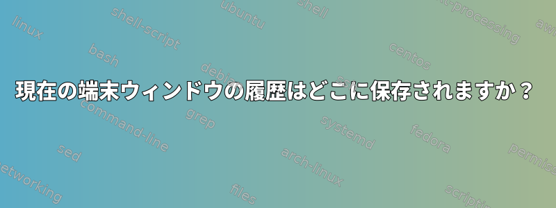 現在の端末ウィンドウの履歴はどこに保存されますか？