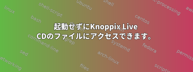 起動せずにKnoppix Live CDのファイルにアクセスできます。