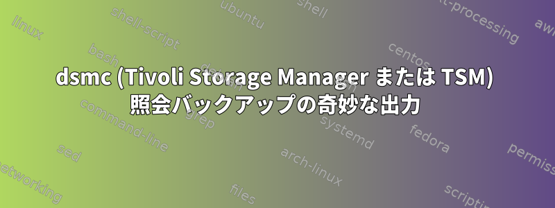 dsmc (Tivoli Storage Manager または TSM) 照会バックアップの奇妙な出力