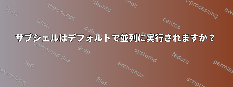 サブシェルはデフォルトで並列に実行されますか？