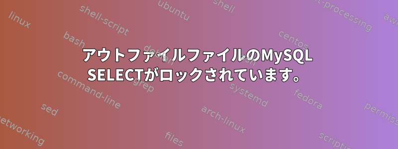 アウトファイルファイルのMySQL SELECTがロックされています。