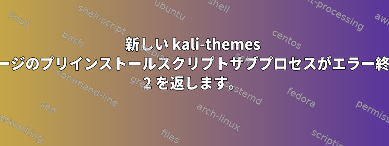 新しい kali-themes パッケージのプリインストールスクリプトサブプロセスがエラー終了状態 2 を返します。