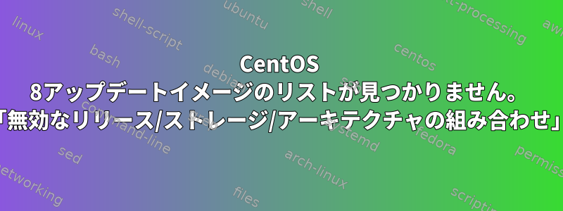 CentOS 8アップデートイメージのリストが見つかりません。 「無効なリリース/ストレージ/アーキテクチャの組み合わせ」