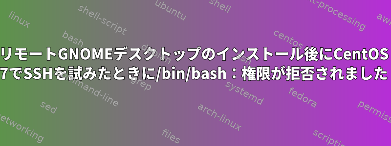 リモートGNOMEデスクトップのインストール後にCentOS 7でSSHを試みたときに/bin/bash：権限が拒否されました