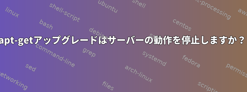 apt-getアップグレードはサーバーの動作を停止しますか？