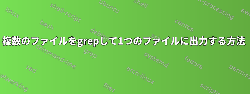 複数のファイルをgrepして1つのファイルに出力する方法