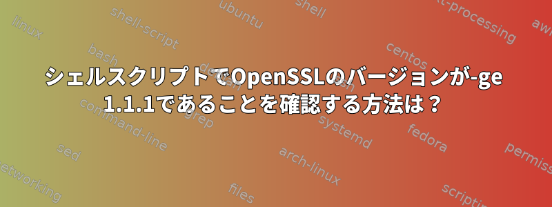 シェルスクリプトでOpenSSLのバージョンが-ge 1.1.1であることを確認する方法は？