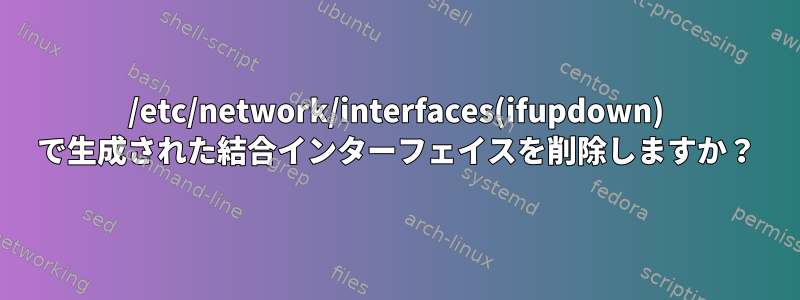 /etc/network/interfaces(ifupdown) で生成された結合インターフェイスを削除しますか？