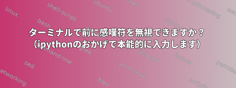 ターミナルで前に感嘆符を無視できますか？ （ipythonのおかげで本能的に入力します）