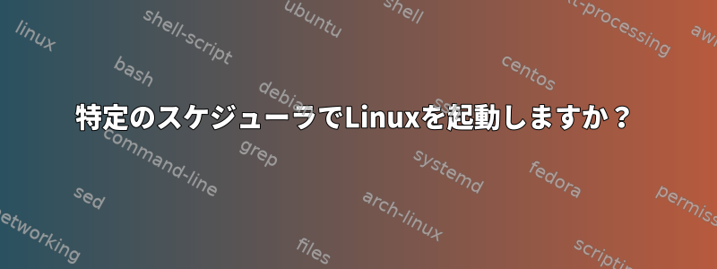 特定のスケジューラでLinuxを起動しますか？