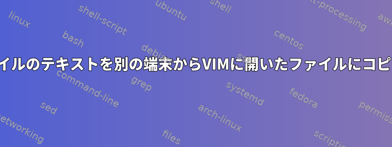 ある端末からVimに開いたファイルのテキストを別の端末からVIMに開いたファイルにコピーする正しい方法は何ですか？