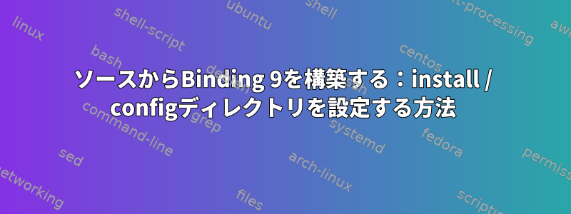 ソースからBinding 9を構築する：install / configディレクトリを設定する方法