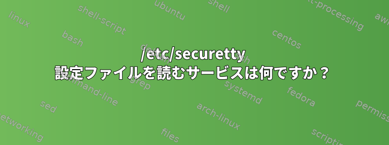 /etc/securetty 設定ファイルを読むサービスは何ですか？