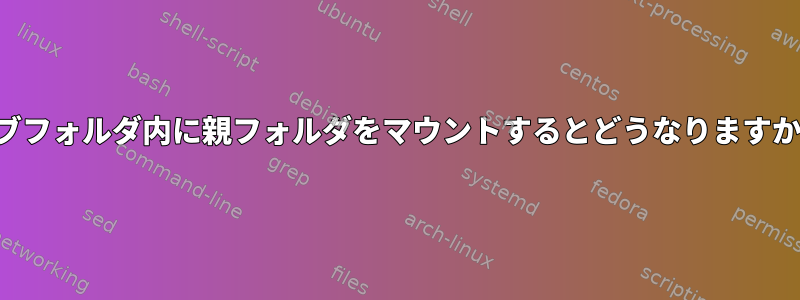 サブフォルダ内に親フォルダをマウントするとどうなりますか？