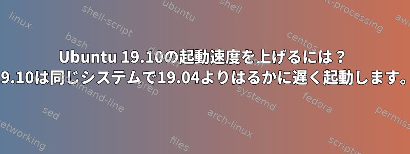 Ubuntu 19.10の起動速度を上げるには？ （19.10は同じシステムで19.04よりはるかに遅く起動します。）