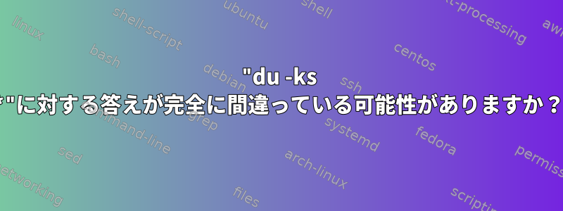 "du -ks *"に対する答えが完全に間違っている可能性がありますか？