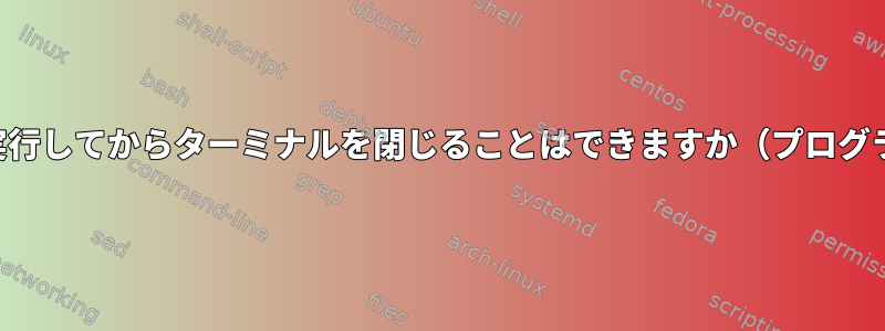 ターミナルでターミナルコマンドを実行してからターミナルを閉じることはできますか（プログラムは実行中のままにしますか？）。