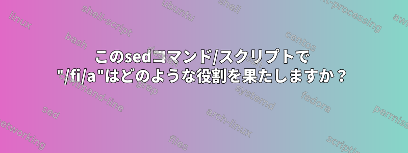 このsedコマンド/スクリプトで "/fi/a"はどのような役割を果たしますか？