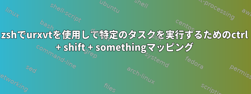 zshでurxvtを使用して特定のタスクを実行するためのctrl + shift + somethingマッピング