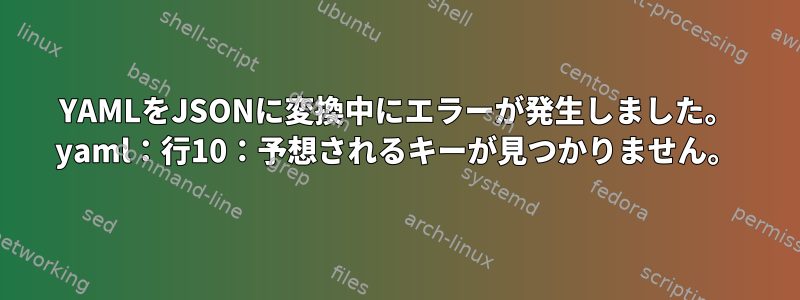 YAMLをJSONに変換中にエラーが発生しました。 yaml：行10：予想されるキーが見つかりません。