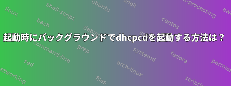 起動時にバックグラウンドでdhcpcdを起動する方法は？