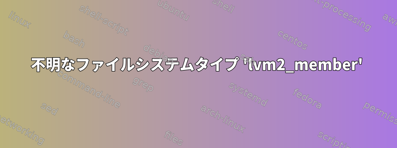 不明なファイルシステムタイプ 'lvm2_member'