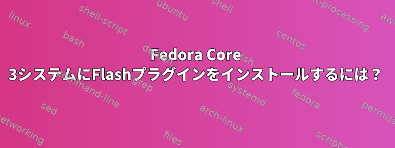 Fedora Core 3システムにFlashプラグインをインストールするには？