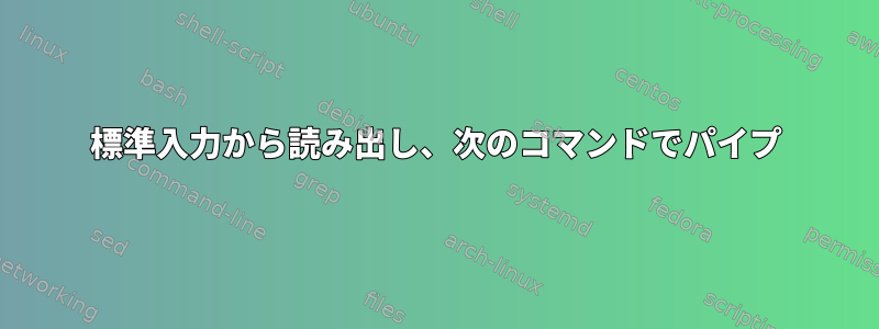 標準入力から読み出し、次のコマンドでパイプ