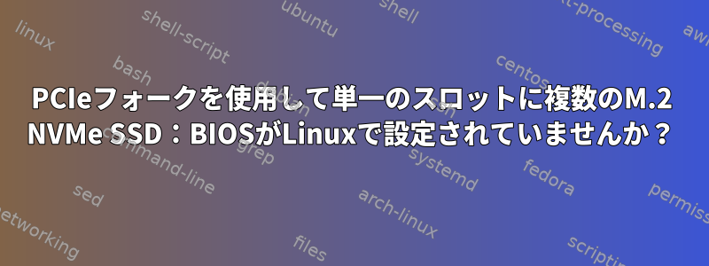 PCIeフォークを使用して単一のスロットに複数のM.2 NVMe SSD：BIOSがLinuxで設定されていませんか？