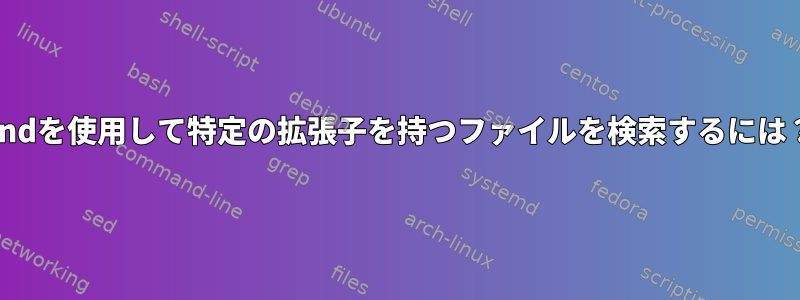 findを使用して特定の拡張子を持つファイルを検索するには？