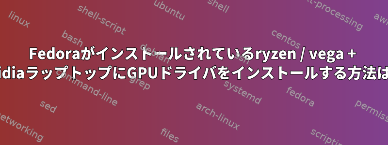 Fedoraがインストールされているryzen / vega + nvidiaラップトップにGPUドライバをインストールする方法は？