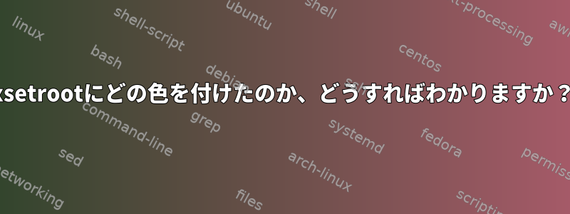 xsetrootにどの色を付けたのか、どうすればわかりますか？