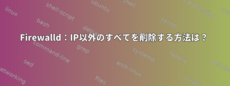 Firewalld：IP以外のすべてを削除する方法は？