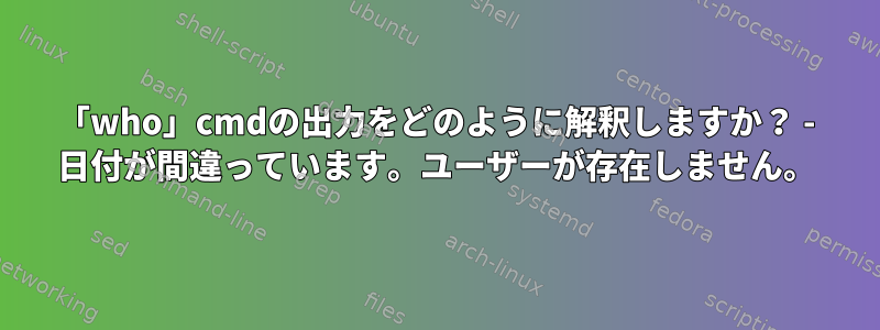 「who」cmdの出力をどのように解釈しますか？ - 日付が間違っています。ユーザーが存在しません。