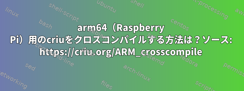 arm64（Raspberry Pi）用のcriuをクロスコンパイルする方法は？ソース: https://criu.org/ARM_crosscompile