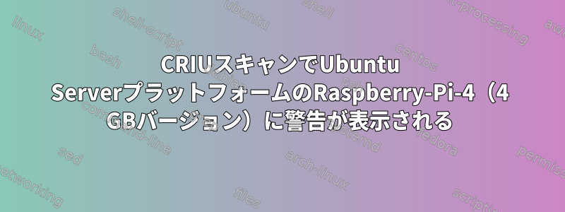 CRIUスキャンでUbuntu ServerプラットフォームのRaspberry-Pi-4（4 GBバージョン）に警告が表示される