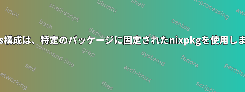 Nixos構成は、特定のパッケージに固定されたnixpkgを使用します。